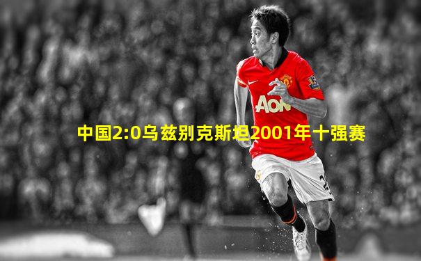 中国2:0乌兹别克斯坦2001年十强赛