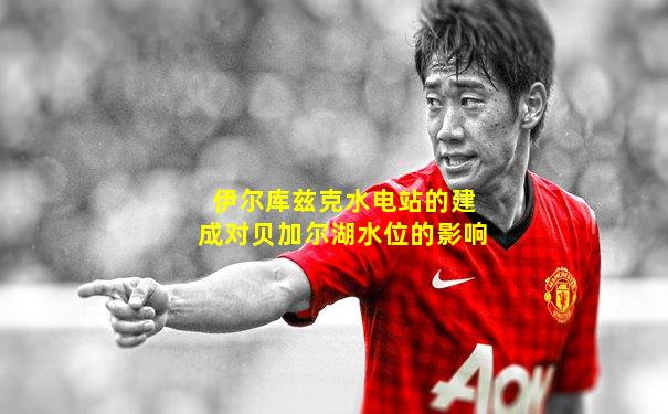 伊尔库兹克水电站的建成对贝加尔湖水位的影响