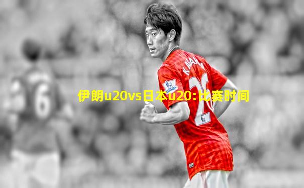 伊朗u20vs日本u20:比赛时间