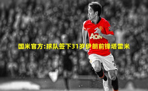 国米官方:球队签下31岁伊朗前锋塔雷米
