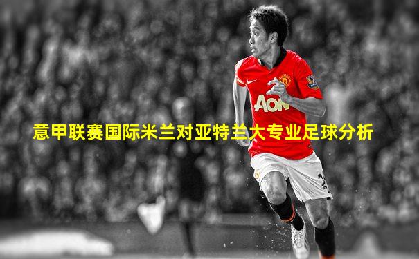 意甲联赛国际米兰对亚特兰大专业足球分析