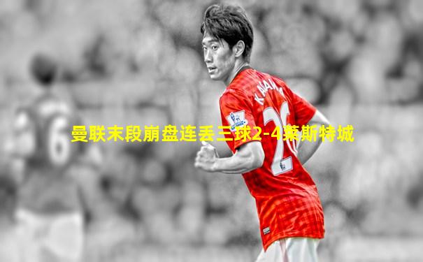 曼联末段崩盘连丢三球2-4莱斯特城