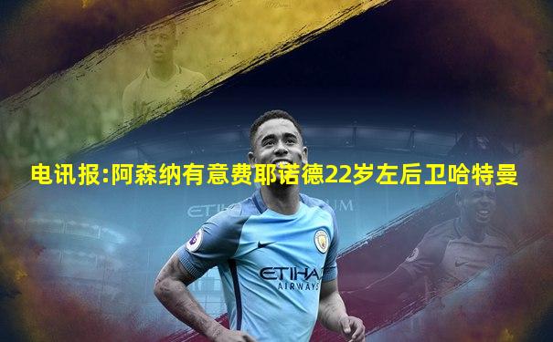 电讯报:阿森纳有意费耶诺德22岁左后卫哈特曼