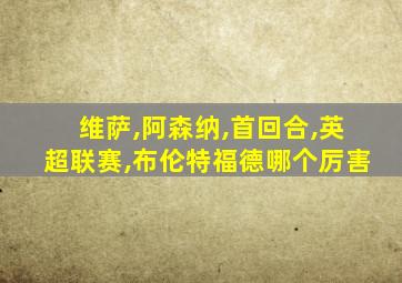 维萨,阿森纳,首回合,英超联赛,布伦特福德哪个厉害