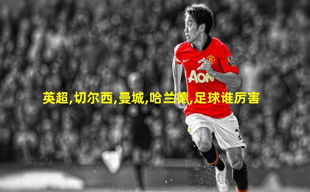 英超,切尔西,曼城,哈兰德,足球谁厉害