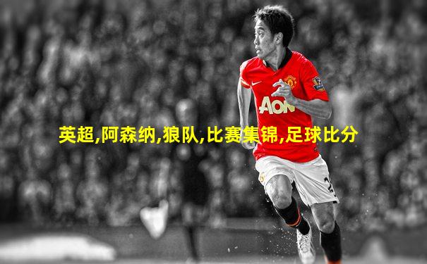 英超,阿森纳,狼队,比赛集锦,足球比分