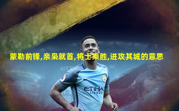 蒙勒前锋,亲枭就首,将士乘胜,进攻其城的意思