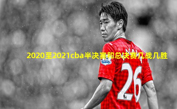 2020至2021cba半决赛和总决赛几战几胜