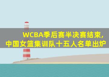 WCBA季后赛半决赛结束,中国女篮集训队十五人名单出炉