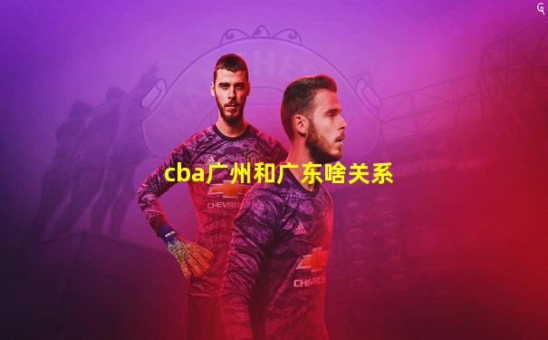 cba广州和广东啥关系