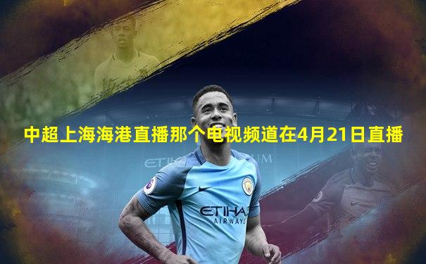 中超上海海港直播那个电视频道在4月21日直播