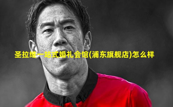 圣拉维一站式婚礼会馆(浦东旗舰店)怎么样