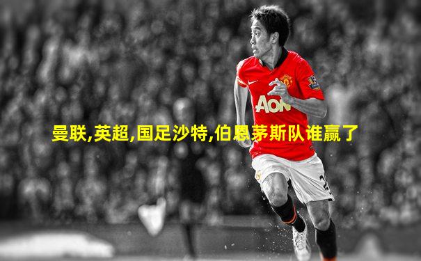 曼联,英超,国足沙特,伯恩茅斯队谁赢了
