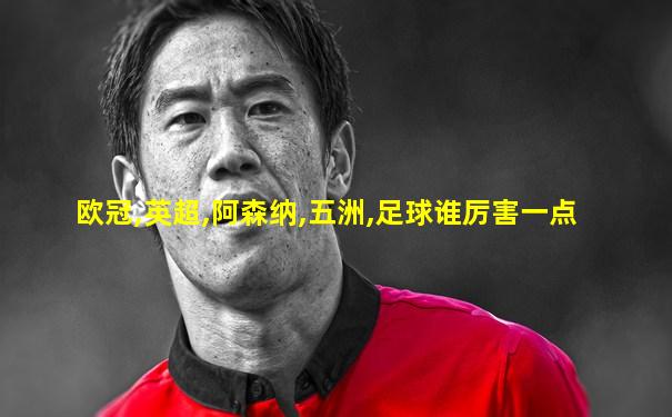 欧冠,英超,阿森纳,五洲,足球谁厉害一点