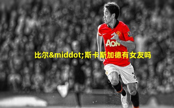 比尔·斯卡斯加德有女友吗
