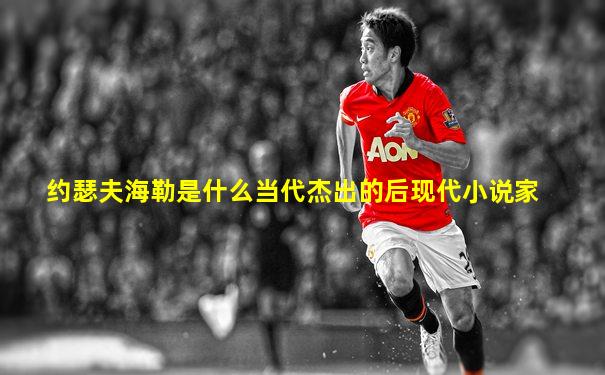约瑟夫海勒是什么当代杰出的后现代小说家
