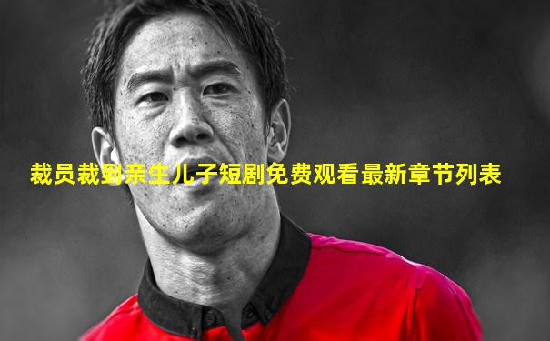 裁员裁到亲生儿子短剧免费观看最新章节列表