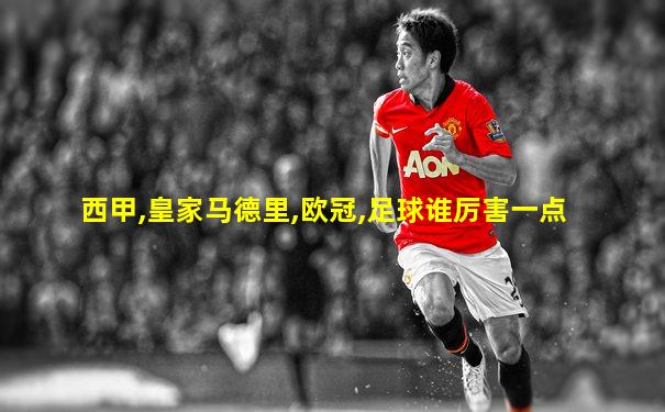 西甲,皇家马德里,欧冠,足球谁厉害一点